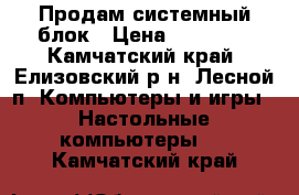 Продам системный блок › Цена ­ 17 000 - Камчатский край, Елизовский р-н, Лесной п. Компьютеры и игры » Настольные компьютеры   . Камчатский край